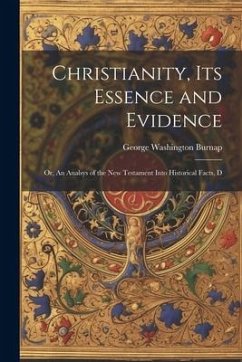 Christianity, its Essence and Evidence: Or, An Analsys of the New Testament Into Historical Facts, D - Burnap, George Washington