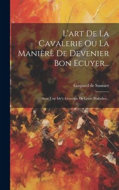 L'art De La Cavalerie Ou La Manièrè De Devenier Bon Ecuyer...: Avec Une Ide'e Generale De Leurs Maladies... - Saunier, Gaspard De