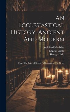 An Ecclesiastical History, Ancient And Modern: From The Birth Of Christ To Constantine The Great - Mosheim, Johann Lorenz; Maclaine, Archibald; Coote, Charles