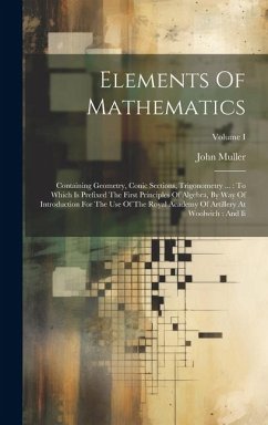 Elements Of Mathematics: Containing Geometry, Conic Sections, Trigonometry ...: To Which Is Prefixed The First Principles Of Algebra, By Way Of - Muller, John