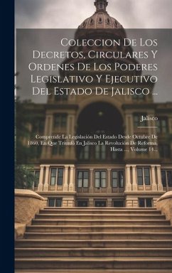 Coleccion De Los Decretos, Circulares Y Ordenes De Los Poderes Legislativo Y Ejecutivo Del Estado De Jalisco ...: Comprende La Legislación Del Estado - (Mexico), Jalisco