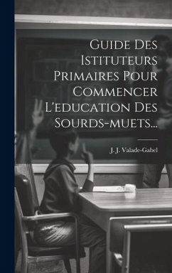 Guide Des Istituteurs Primaires Pour Commencer L'education Des Sourds-muets... - Valade-Gabel, J. J.