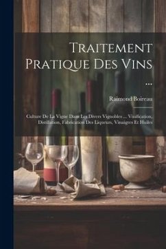 Traitement Pratique Des Vins ...: Culture De La Vigne Dans Les Divers Vignobles ... Vinification, Distillation, Fabrication Des Liqueurs, Vinaigres Et - Boireau, Raimond