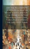 On the Relation of Fertility in man to Social Status, and on the Changes in This Relation That Have Taken Place During the Last Fifty Years