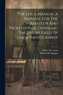 The Leica Manual A Manual For The Amateur And Professional Covering The Entire Field Of Leica Photography - Morgan, Willard D.; Lester, Henry M.