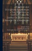 Pontificale Ecclesiae S. Andreae = The Pontifical Offices Used By David De Bernham, Bishop Of S. Andrews