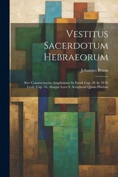 Vestitus Sacerdotum Hebraeorum: Sive Commentarius Amplissimus In Exodi Cap. 28 Ac 39 Et Levit. Cap. 16, Aliaque Loca S. Scripturae Quam Plurima - Braun, Johannes