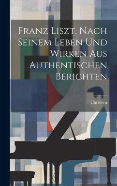 Franz Liszt. Nach Seinem Leben Und Wirken Aus Authentischen Berichten