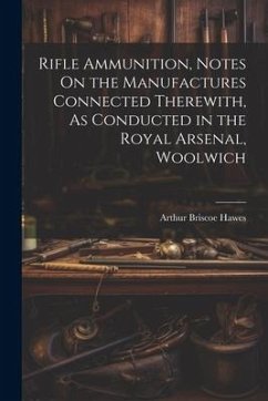 Rifle Ammunition, Notes On the Manufactures Connected Therewith, As Conducted in the Royal Arsenal, Woolwich - Hawes, Arthur Briscoe