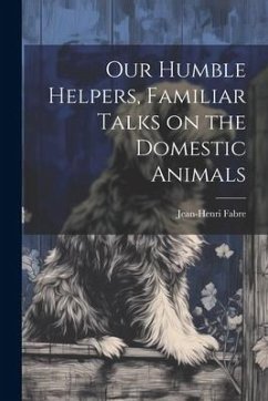 Our Humble Helpers, Familiar Talks on the Domestic Animals - Fabre, Jean-Henri
