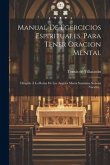 Manual De Egercicios Espirituales, Para Tener Oracion Mental: Dirigido Á La Reina De Los Angeles Maria Santísima Señona Nuestra...