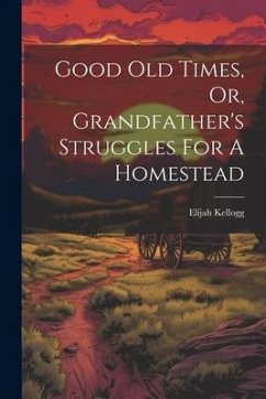 Good Old Times, Or, Grandfather's Struggles For A Homestead - Kellogg, Elijah