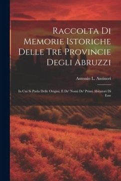 Raccolta Di Memorie Istoriche Delle Tre Provincie Degli Abruzzi: In Cui Si Parla Delle Origini, E De' Nomi De' Primi Abitatori Di Esse - Antinori, Antonio L.