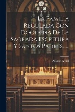 La Familia Regulada Con Doctrina De La Sagrada Escritura Y Santos Padres...... - ((O F. M. )), Antonio Arbiol