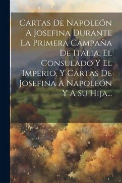 Cartas De Napoleón A Josefina Durante La Primera Campaña De Italia, El Consulado Y El Imperio, Y Cartas De Josefina A Napoleón Y A Su Hija... - Anonymous