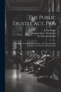 The Public Trustee Act, 1906: With Rules, Fees And Official Forms, And A Commentary Thereon And Notes For Practical Use - Britain, Great