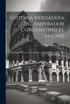 Historia Verdadera Del Emperador Constantino El Magno: Aparicion E Invencion De La Ssma. Cruz De Christo Y Virtudes De Santa Elena. ..... - Martín, Manuel José