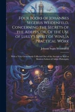 Four Books of Johannes Segerus Weidenfeld, Concerning the Secrets of the Adepts, or, Of the Use of Lully's Spirit of Wine, a Practical Work: With a Ve - Weidenfeld, Johann Seger