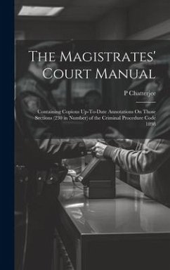 The Magistrates' Court Manual: Containing Copious Up-To-Date Annotations On Those Sections (230 in Number) of the Criminal Procedure Code 1898 - Chatterjee, P.