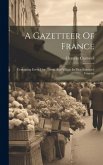 A Gazetteer Of France: Containing Every City, Town, And Village In That Extensive Country