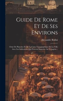 Guide De Rome Et De Ses Environs: Orné De Planches Et De La Carte Topographique De La Ville Avec Les Indications Qui Peuvent Importer Au Voyageur... - Rufini, Alexandre