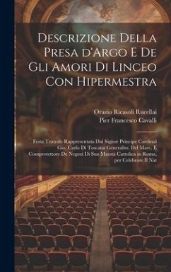 Descrizione della presa d'Argo e de gli amori di Linceo con Hipermestra: Festa teatrale rappresentata dal signor principe cardinal Gio. Carlo di Tosca - Rucellai, Orazio Ricasoli; Cavalli, Pier Francesco