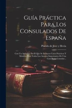 Guía Práctica Para Los Consulados De España: Con Un Apéndice En El Que Se Incluyen Casos Prácticos Y Modelos Para Todos Los Asuntos Importantes De Una