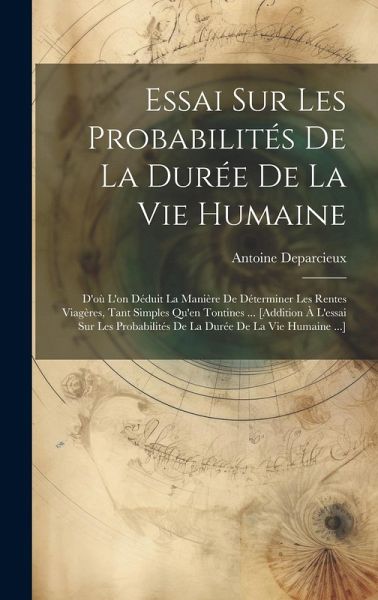 Essai Sur Les Probabilités De La Durée De La Vie Humaine: D'où L'on Déduit La Manière De Déterminer Les Rentes Viagères, Tant Simples Qu'en Tontines . Essai Sur Les Probabilités De La Durée De La Vie Humaine: D'où L'on Déduit La Manière De Déterminer Les Rentes Viagères, Tant Simples Qu'en Tontines .