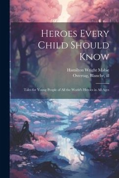 Heroes Every Child Should Know: Tales for Young People of all the World's Heroes in all Ages - Mabie, Hamilton Wright; Ostertag, Blanche