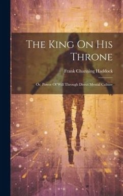 The King On His Throne: Or, Power Of Will Through Direct Mental Culture - Haddock, Frank Channing