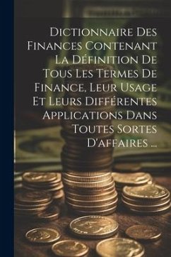 Dictionnaire Des Finances Contenant La Définition De Tous Les Termes De Finance, Leur Usage Et Leurs Différentes Applications Dans Toutes Sortes D'aff - Anonymous