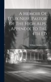 A Memoir Of Félix Neff, Pastor Of The High Alps. Appendix To The 4th Ed