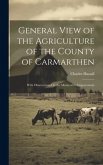 General View of the Agriculture of the County of Carmarthen: With Observations On the Means of Its Improvement