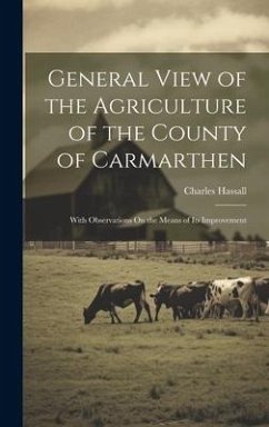 General View of the Agriculture of the County of Carmarthen: With Observations On the Means of Its Improvement - Hassall, Charles