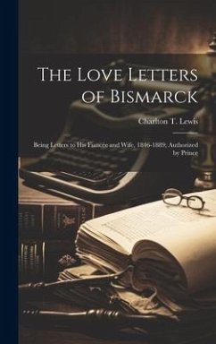 The Love Letters of Bismarck; Being Letters to his Fiancée and Wife, 1846-1889; Authorized by Prince - Lewis, Charlton T.