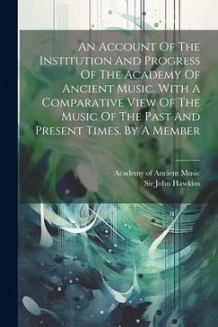 An Account Of The Institution And Progress Of The Academy Of Ancient Music. With A Comparative View Of The Music Of The Past And Present Times. By A M - Hawkins, John