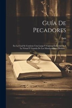 Guía De Pecadores: En La Cual Se Contiene Una Larga Y Copiosa Exhortación A La Virtud Y Guarda De Los Mandamientos Divinos... - Granada), Luis (De