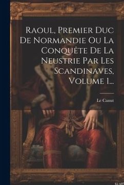 Raoul, Premier Duc De Normandie Ou La Conquête De La Neustrie Par Les Scandinaves, Volume 1... - Canut, Le