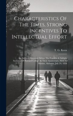 Characteristics Of The Times, Strong Incentives To Intellectual Effort: An Address, Delivered Before The Franklin & Adelphi Societies Of Howard Colleg - Keen, T. G.