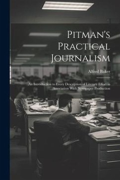 Pitman's Practical Journalism; an Introduction to Every Description of Literary Effort in Association With Newspaper Production - Baker, Alfred