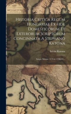 Historia Critica Regum Hungariae Ex Fide Domesticorum Et Exterorum Scriptorum Concinnata A Stephano Katona: Stirpis Mixtae. 12 Vol. 1788-93... - Katona, István