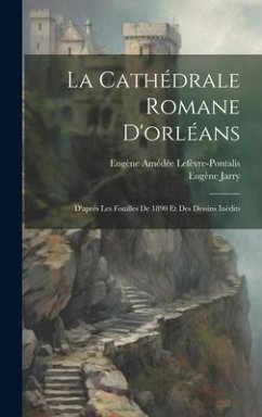 La Cathédrale Romane D'orléans: D'après Les Fouilles De 1890 Et Des Dessins Inédits - Lefèvre-Pontalis, Eugène Amédée; Jarry, Eugène
