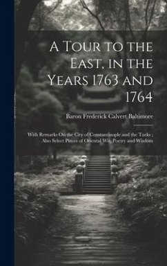 A Tour to the East, in the Years 1763 and 1764: With Remarks On the City of Constantinople and the Turks; Also Select Pieces of Oriental Wit, Poetry a - Baltimore, Baron Frederick Calvert