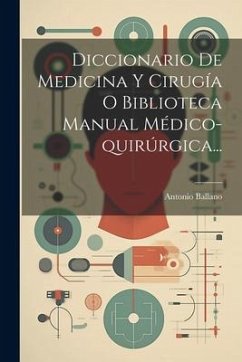 Diccionario De Medicina Y Cirugía O Biblioteca Manual Médico-quirúrgica... - Ballano, Antonio