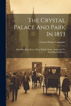 The Crystal Palace And Park In 1853: What Has Been Done, What Will Be Done: Addressed To Intending Exhibitors