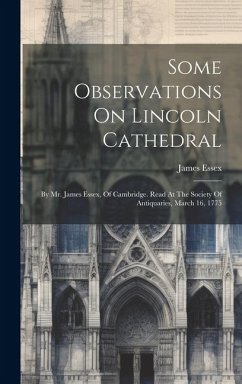 Some Observations On Lincoln Cathedral: By Mr. James Essex, Of Cambridge. Read At The Society Of Antiquaries, March 16, 1775 - Essex, James