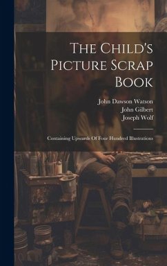The Child's Picture Scrap Book: Containing Upwards Of Four Hundred Illustrations - Wolf, Joseph