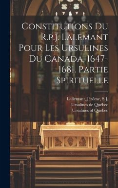 Constitutions Du R.p.j. Lalemant Pour Les Ursulines Du Canada, 1647-1681. Partie Spirituelle - Québec, Ursulines de; Quebec, Ursulines Of