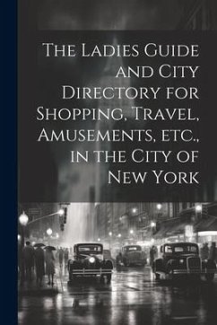 The Ladies Guide and City Directory for Shopping, Travel, Amusements, etc., in the City of New York - Anonymous