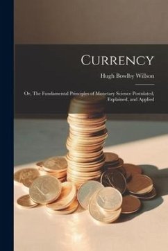 Currency; or, The Fundamental Principles of Monetary Science Postulated, Explained, and Applied - Willson, Hugh Bowlby